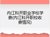 内江科开职业学校学费(内江科开职校收费情况)