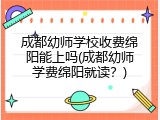 成都幼师学校收费绵阳能上吗(成都幼师学费绵阳就读？)
