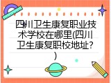 四川卫生康复职业技术学校在哪里(四川卫生康复职校地址？)