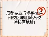 成都专业汽修学校泸州校区地址(成汽校泸校区地址)