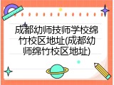 成都幼师技师学校绵竹校区地址(成都幼师绵竹校区地址)