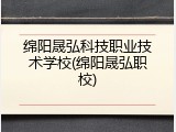 绵阳晟弘科技职业技术学校(绵阳晟弘职校)