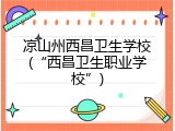 凉山州西昌卫生学校(&ldquo;西昌卫生职业学校&rdquo;)