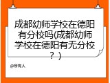 成都幼师学校在德阳有分校吗(成都幼师学校在德阳有无分校？)