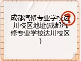 成都汽修专业学校达川校区地址(成都汽修专业学校达川校区)