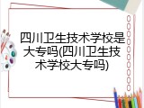 四川卫生技术学校是大专吗(四川卫生技术学校大专吗)