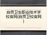 自贡卫生职业技术学校官网(自贡卫校官网)