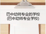 巴中幼师专业的学校(巴中幼师专业学校)