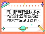 四川拓普职业技术学校设计(四川省拓普技术学院设计课程)
