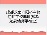 成都龙泉向阳桥主修幼师学校地址(成都龙泉幼师学校址)