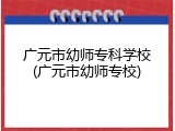 广元市幼师专科学校(广元市幼师专校)