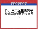 四川自贡卫生康复学校官网(自贡卫校官网)
