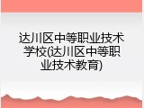 达川区中等职业技术学校(达川区中等职业技术教育)
