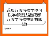 成都万通汽修学校可以学哪些技能(成都万通学汽修技能有哪些)