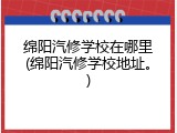 绵阳汽修学校在哪里(绵阳汽修学校地址。)