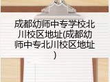 成都幼师中专学校北川校区地址(成都幼师中专北川校区地址)