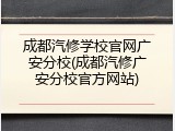 成都汽修学校官网广安分校(成都汽修广安分校官方网站)