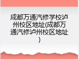 成都万通汽修学校泸州校区地址(成都万通汽修泸州校区地址)