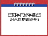 资阳学汽修学费(资阳汽修培训费用)