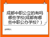 成都中职公立的有吗哪些学校(成都有哪些中职公办学校？)