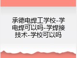 承德电焊工学校-学电焊可以吗-学焊接技术-学校可以吗