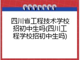四川省工程技术学校招初中生吗(四川工程学校招初中生吗)