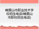 峨眉山市职业技术学校招生电话(峨眉山市职校招生电话)