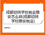 成都幼师学校就业雅安怎么样(成都幼师学校雅安就业)