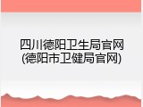 四川德阳卫生局官网(德阳市卫健局官网)