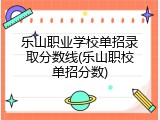 乐山职业学校单招录取分数线(乐山职校单招分数)