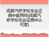成都汽修学校毕业证阆中能用吗(成都汽修学校毕业证阆中认可度)