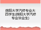 绵阳大学汽修专业大四学生(绵阳大学汽修专业毕业生)