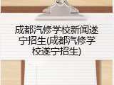 成都汽修学校新闻遂宁招生(成都汽修学校遂宁招生)