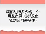 成都幼师多少钱一个月龙泉驿(成都龙泉驿幼师月薪多少)