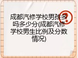 成都汽修学校男孩多吗多少分(成都汽修学校男生比例及分数情况)
