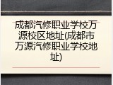 成都汽修职业学校万源校区地址(成都市万源汽修职业学校地址)