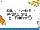 绵阳北川七一职业中学汽修班(绵阳北川七一职中汽修班)