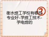 衡水焊工学校有哪些专业好-学焊工技术-学电焊的
