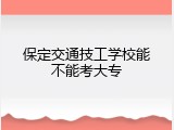 保定交通技工学校能不能考大专