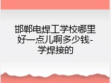 邯郸电焊工学校哪里好一点儿啊多少钱-学焊接的