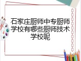 石家庄厨师中专厨师学校有哪些厨师技术学校呢