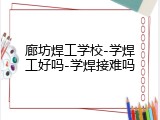 廊坊焊工学校-学焊工好吗-学焊接难吗