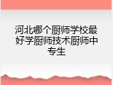 河北哪个厨师学校最好学厨师技术厨师中专生