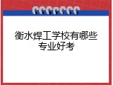衡水焊工学校有哪些专业好考