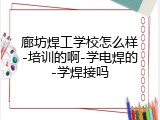 廊坊焊工学校怎么样-培训的啊-学电焊的-学焊接吗