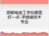 邯郸电焊工学校哪里好一点-学焊接技术专业