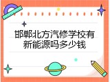 邯郸北方汽修学校有新能源吗多少钱
