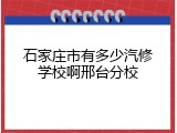 石家庄市有多少汽修学校啊邢台分校
