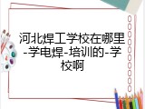 河北焊工学校在哪里-学电焊-培训的-学校啊