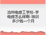 沧州电焊工学校-学电焊怎么样啊-培训多少钱一个月